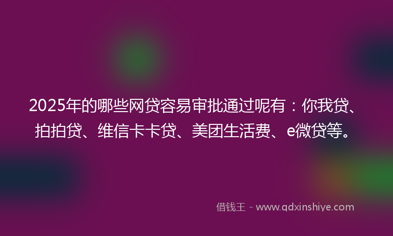 2025年的哪些网贷容易审批通过呢有：你我贷、拍拍贷、维信卡卡贷、美团生活费、e微贷等。
