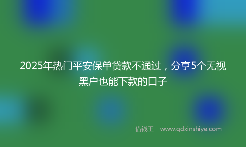 2025年热门平安保单贷款不通过，分享5个无视黑户也能下款的口子