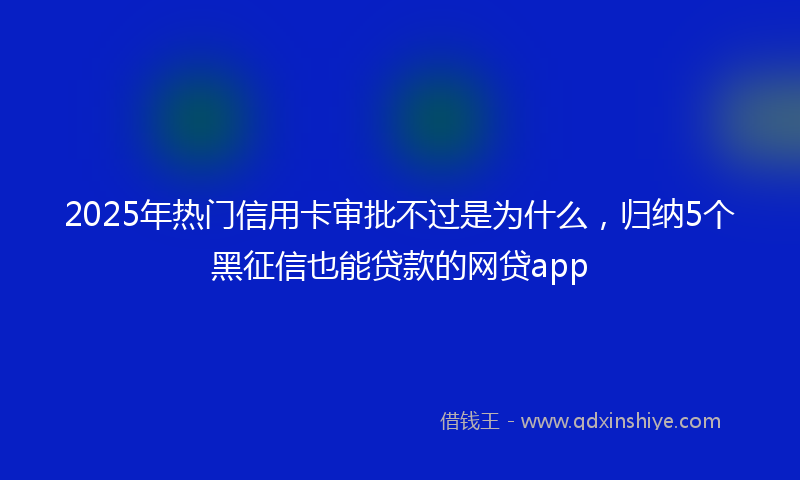 2025年热门信用卡审批不过是为什么，归纳5个黑征信也能贷款的网贷app
