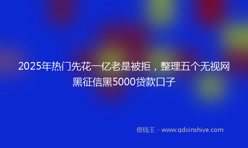 2025年热门先花一亿老是被拒，整理五个无视网黑征信黑5000贷款口子