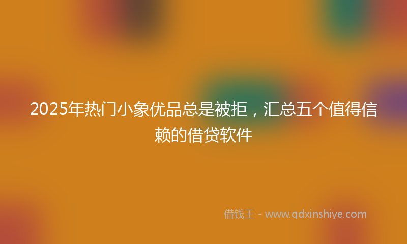 2025年热门小象优品总是被拒，汇总五个值得信赖的借贷软件