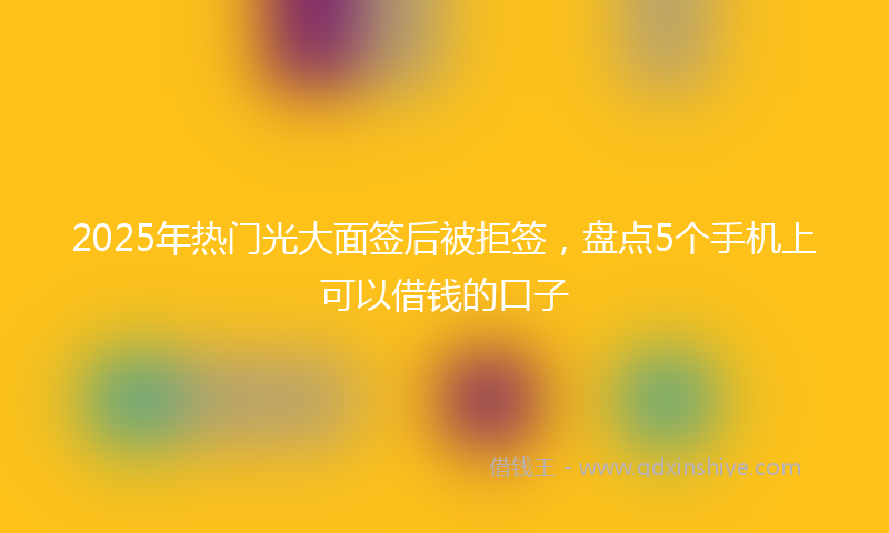 2025年热门光大面签后被拒签，盘点5个手机上可以借钱的口子