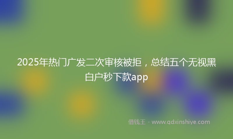 2025年热门广发二次审核被拒，总结五个无视黑白户秒下款app