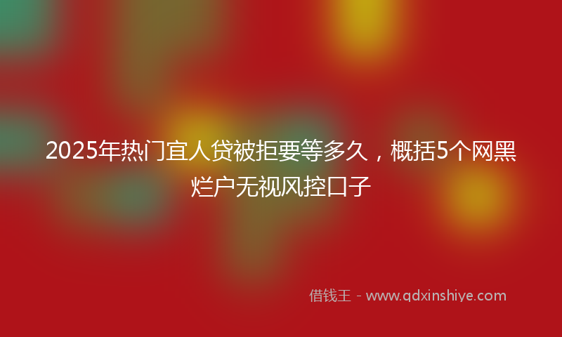2025年热门宜人贷被拒要等多久，概括5个网黑烂户无视风控口子