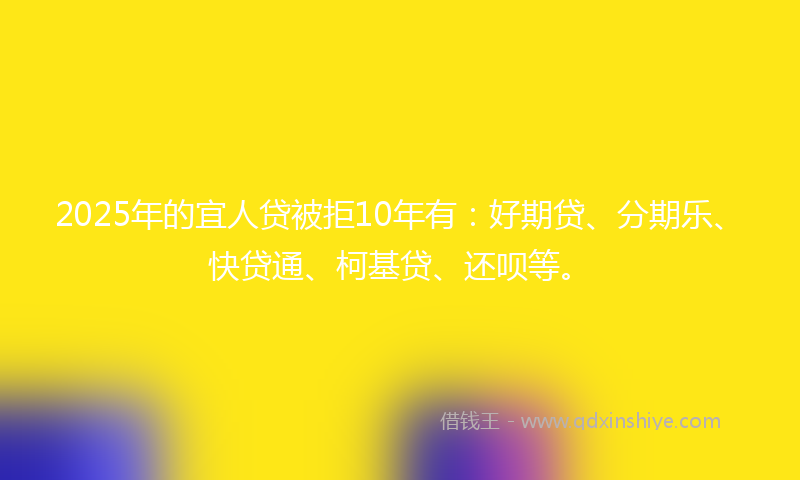 2025年的宜人贷被拒10年有：好期贷、分期乐、快贷通、柯基贷、还呗等。