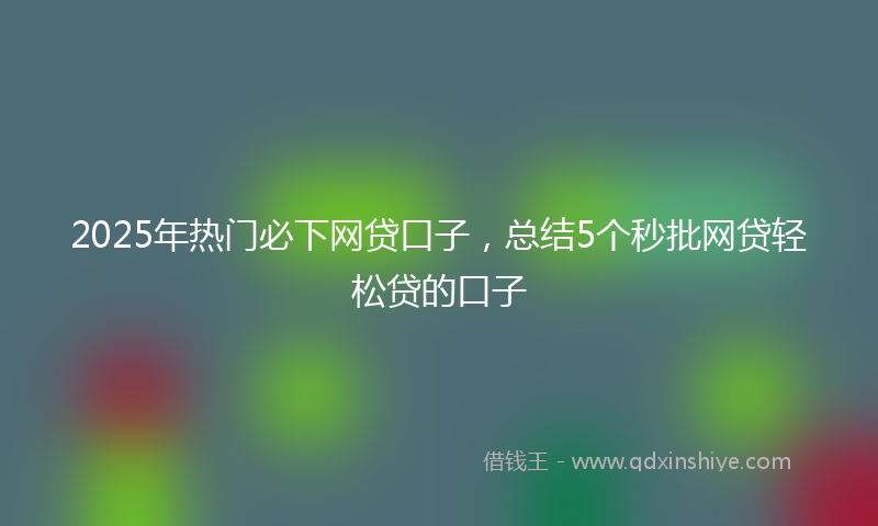 2025年热门必下网贷口子，总结5个秒批网贷轻松贷的口子