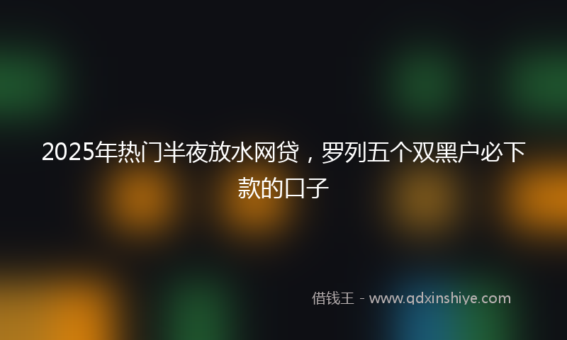 2025年热门半夜放水网贷，罗列五个双黑户必下款的口子