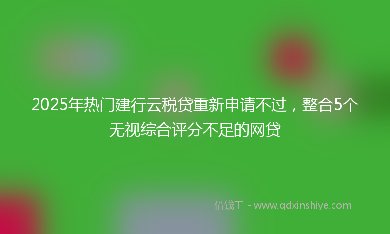 2025年热门建行云税贷重新申请不过，整合5个无视综合评分不足的网贷