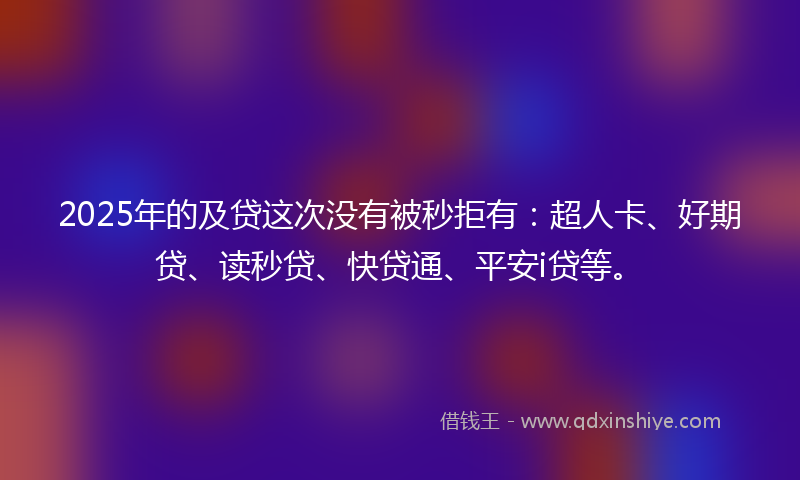 2025年的及贷这次没有被秒拒有：超人卡、好期贷、读秒贷、快贷通、平安i贷等。
