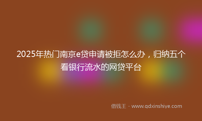 2025年热门南京e贷申请被拒怎么办，归纳五个看银行流水的网贷平台