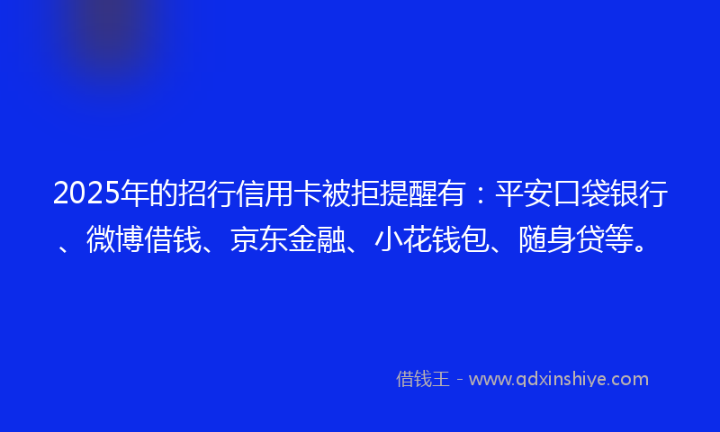 2025年的招行信用卡被拒提醒有：平安口袋银行、微博借钱、京东金融、小花钱包、随身贷等。