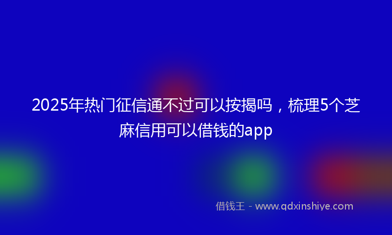 2025年热门征信通不过可以按揭吗，梳理5个芝麻信用可以借钱的app