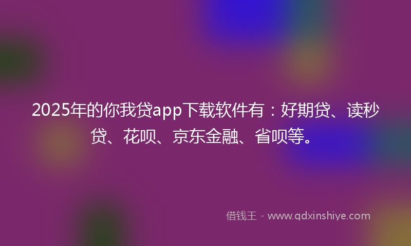 2025年的你我贷app下载软件有：好期贷、读秒贷、花呗、京东金融、省呗等。