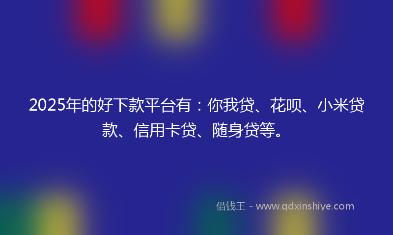 2025年的好下款平台有：你我贷、花呗、小米贷款、信用卡贷、随身贷等。