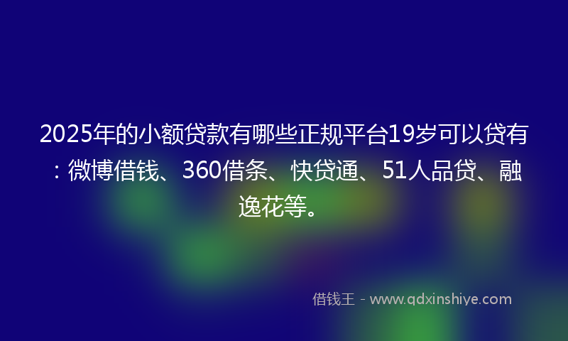 2025年的小额贷款有哪些正规平台19岁可以贷有：微博借钱、360借条、快贷通、51人品贷、融逸花等。