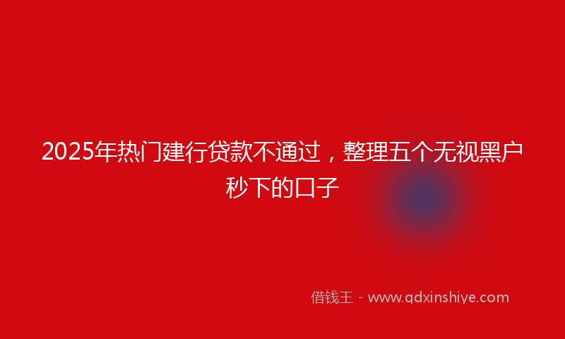 2025年热门建行贷款不通过，整理五个无视黑户秒下的口子