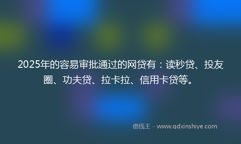 2025年的容易审批通过的网贷有：读秒贷、投友圈、功夫贷、拉卡拉、信用卡贷等。