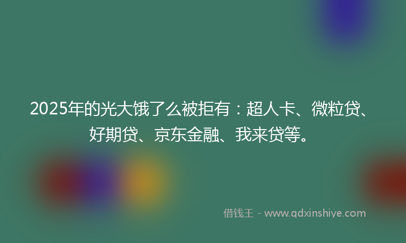 2025年的光大饿了么被拒有：超人卡、微粒贷、好期贷、京东金融、我来贷等。