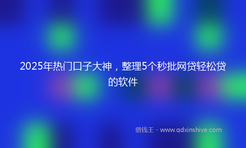 2025年热门口子大神，整理5个秒批网贷轻松贷的软件