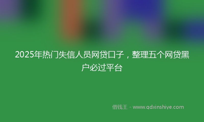 2025年热门失信人员网贷口子，整理五个网贷黑户必过平台
