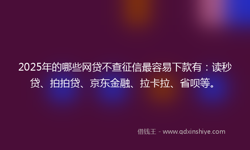 2025年的哪些网贷不查征信最容易下款有：读秒贷、拍拍贷、京东金融、拉卡拉、省呗等。