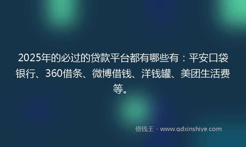 2025年的必过的贷款平台都有哪些有：平安口袋银行、360借条、微博借钱、洋钱罐、美团生活费等。
