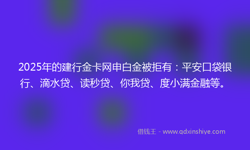 2025年的建行金卡网申白金被拒有：平安口袋银行、滴水贷、读秒贷、你我贷、度小满金融等。