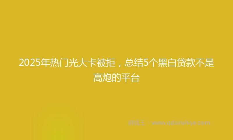 2025年热门光大卡被拒，总结5个黑白贷款不是高炮的平台