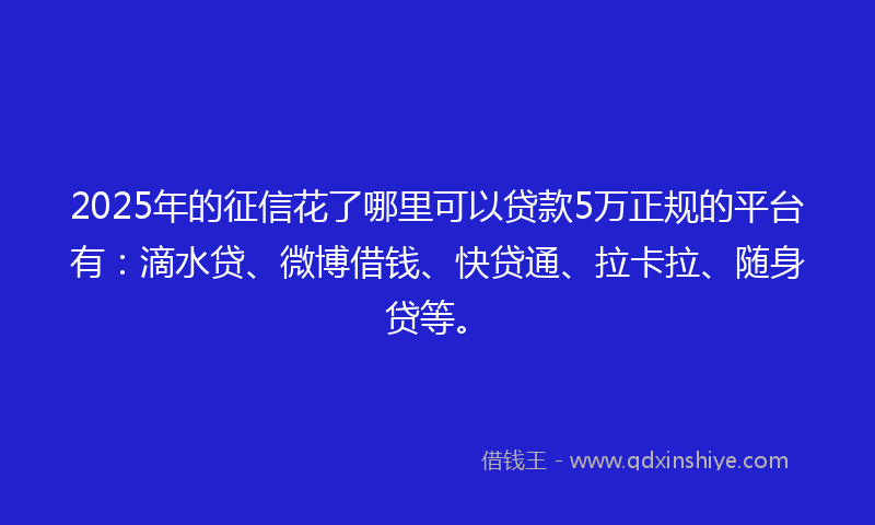 2025年的征信花了哪里可以贷款5万正规的平台有：滴水贷、微博借钱、快贷通、拉卡拉、随身贷等。