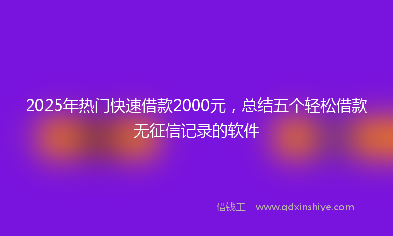 2025年热门快速借款2000元，总结五个轻松借款无征信记录的软件