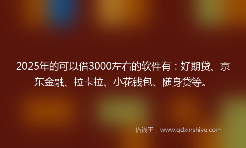 2025年的可以借3000左右的软件有：好期贷、京东金融、拉卡拉、小花钱包、随身贷等。