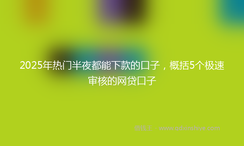 2025年热门半夜都能下款的口子，概括5个极速审核的网贷口子