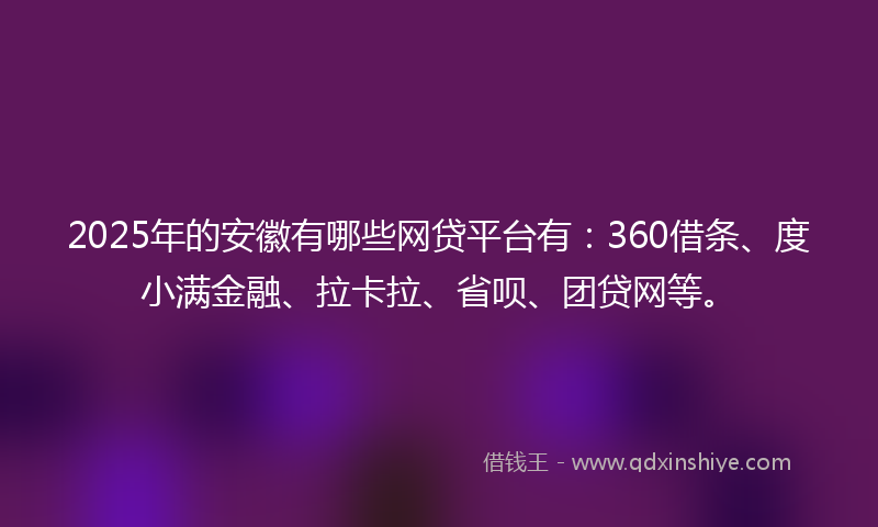 2025年的安徽有哪些网贷平台有：360借条、度小满金融、拉卡拉、省呗、团贷网等。