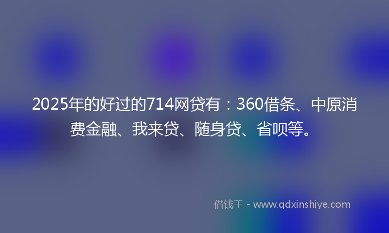 2025年的好过的714网贷有：360借条、中原消费金融、我来贷、随身贷、省呗等。