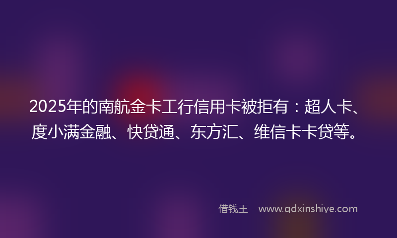 2025年的南航金卡工行信用卡被拒有：超人卡、度小满金融、快贷通、东方汇、维信卡卡贷等。