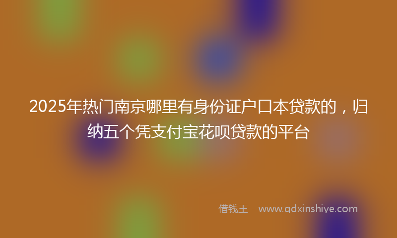 2025年热门南京哪里有身份证户口本贷款的，归纳五个凭支付宝花呗贷款的平台