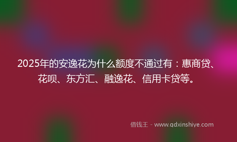 2025年的安逸花为什么额度不通过有：惠商贷、花呗、东方汇、融逸花、信用卡贷等。