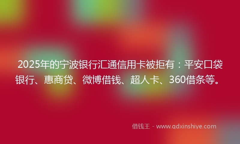 2025年的宁波银行汇通信用卡被拒有：平安口袋银行、惠商贷、微博借钱、超人卡、360借条等。