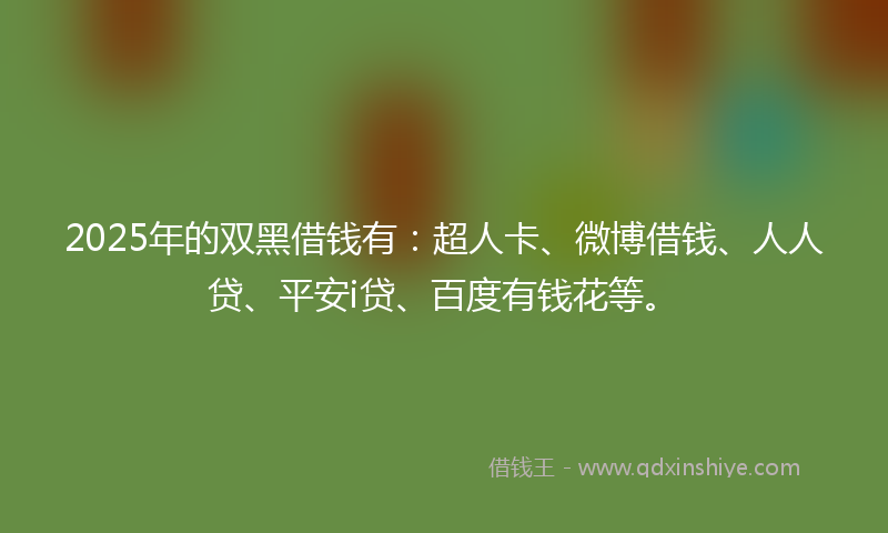 2025年的双黑借钱有：超人卡、微博借钱、人人贷、平安i贷、百度有钱花等。