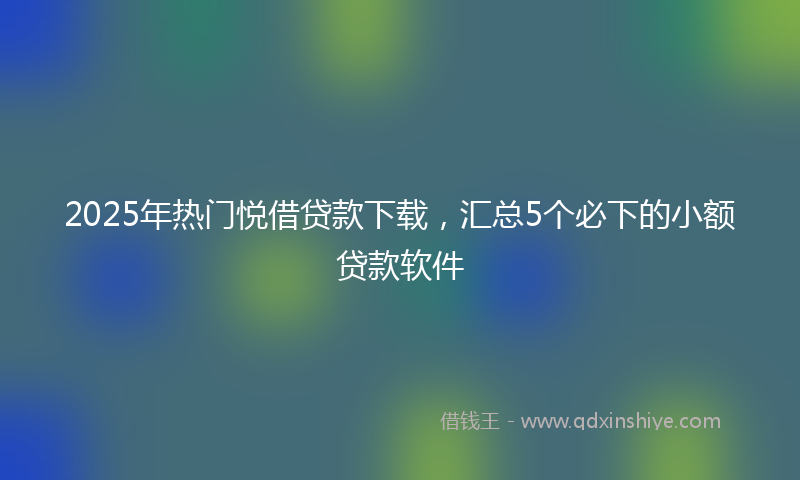 2025年热门悦借贷款下载，汇总5个必下的小额贷款软件