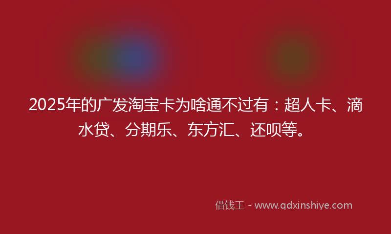 2025年的广发淘宝卡为啥通不过有：超人卡、滴水贷、分期乐、东方汇、还呗等。
