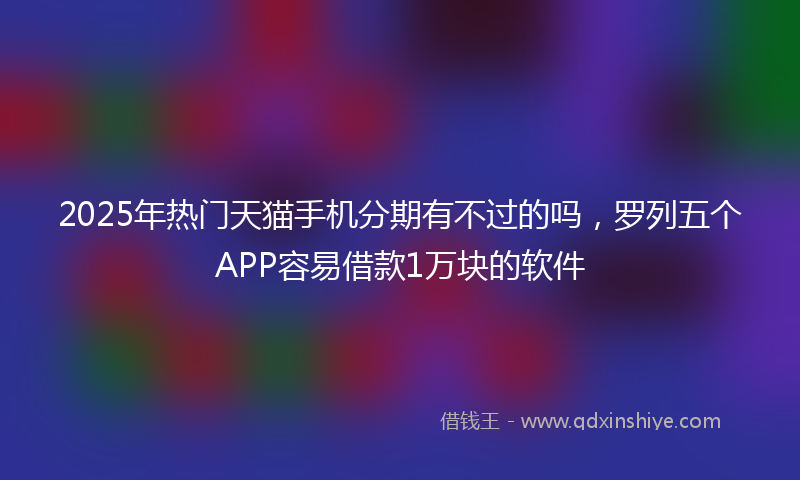 2025年热门天猫手机分期有不过的吗，罗列五个APP容易借款1万块的软件