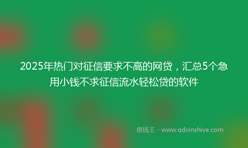 2025年热门对征信要求不高的网贷，汇总5个急用小钱不求征信流水轻松贷的软件