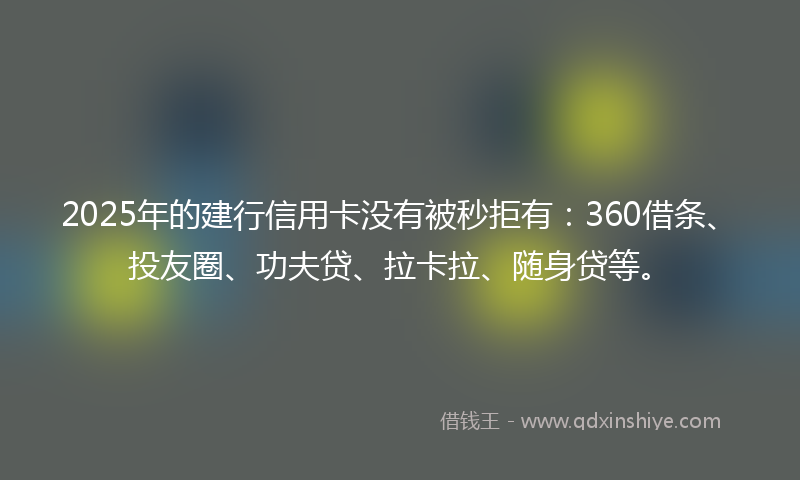 2025年的建行信用卡没有被秒拒有：360借条、投友圈、功夫贷、拉卡拉、随身贷等。