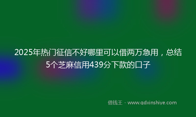 2025年热门征信不好哪里可以借两万急用，总结5个芝麻信用439分下款的口子