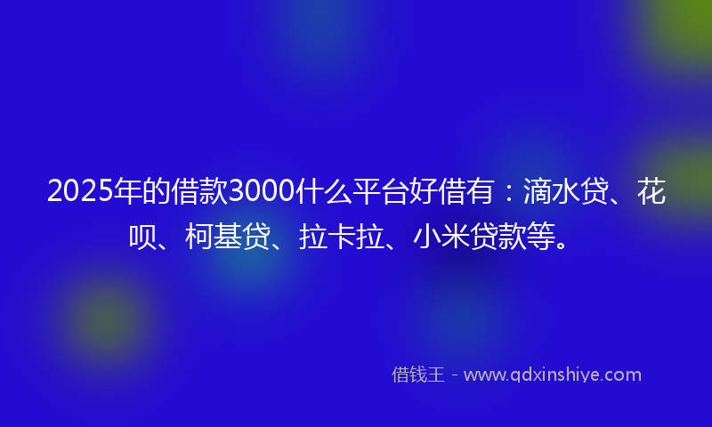 2025年的借款3000什么平台好借有：滴水贷、花呗、柯基贷、拉卡拉、小米贷款等。