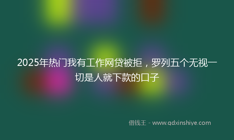 2025年热门我有工作网贷被拒，罗列五个无视一切是人就下款的口子