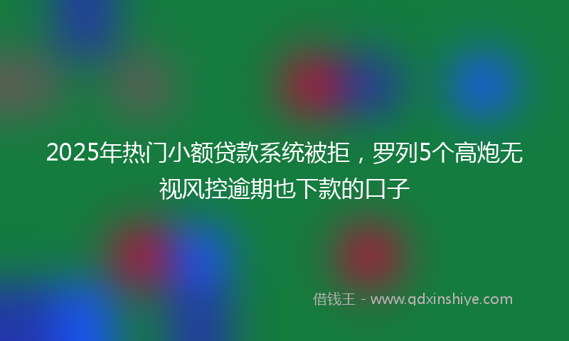 2025年热门小额贷款系统被拒，罗列5个高炮无视风控逾期也下款的口子