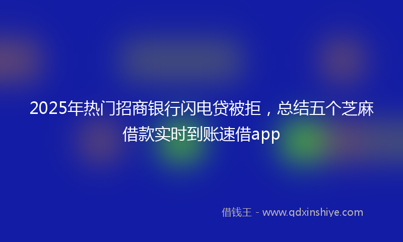 2025年热门招商银行闪电贷被拒，总结五个芝麻借款实时到账速借app