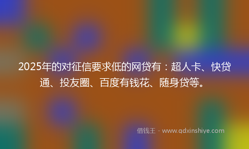 2025年的对征信要求低的网贷有：超人卡、快贷通、投友圈、百度有钱花、随身贷等。